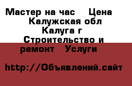 Мастер на час  › Цена ­ 1 - Калужская обл., Калуга г. Строительство и ремонт » Услуги   